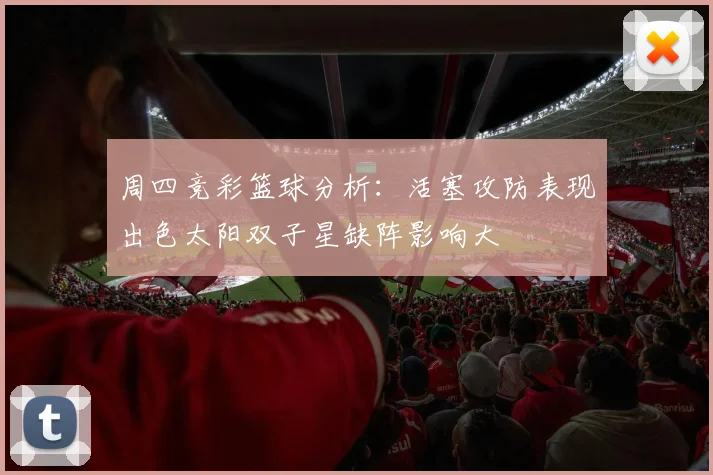 周四竞彩篮球分析：活塞攻防表现出色太阳双子星缺阵影响大