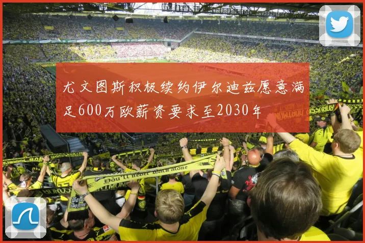 尤文图斯积极续约伊尔迪兹愿意满足600万欧薪资要求至2030年