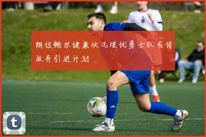 朗佐鲍尔健康状况堪忧勇士队或将放弃引进计划