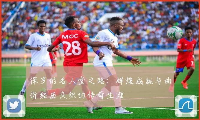 保罗的名人堂之路：辉煌成就与曲折经历交织的传奇生涯