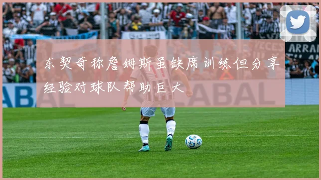 东契奇称詹姆斯虽缺席训练但分享经验对球队帮助巨大