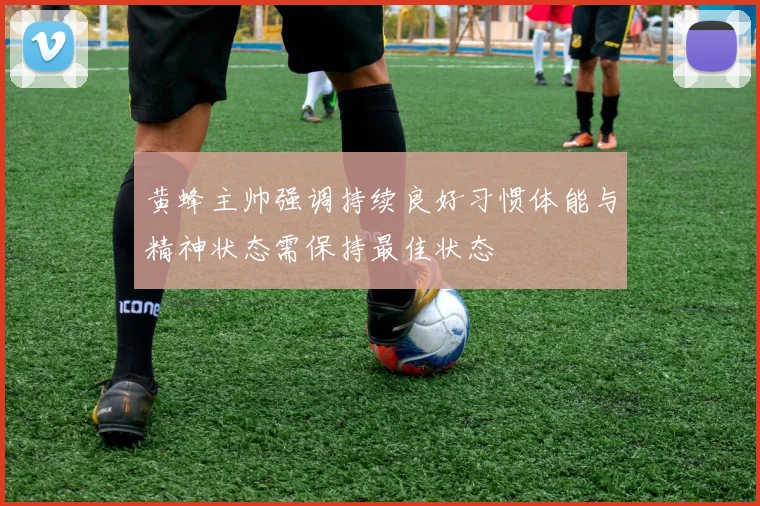 黄蜂主帅强调持续良好习惯体能与精神状态需保持最佳状态