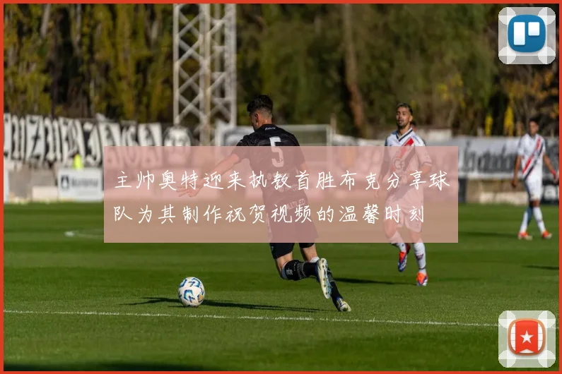 主帅奥特迎来执教首胜布克分享球队为其制作祝贺视频的温馨时刻