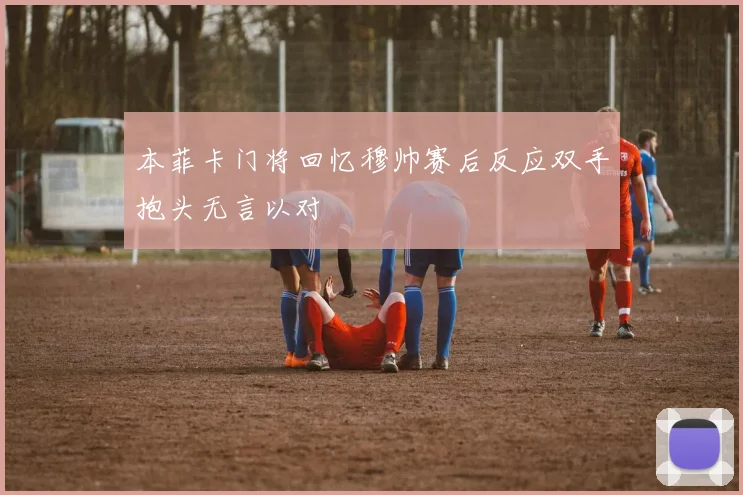 本菲卡门将回忆穆帅赛后反应双手抱头无言以对