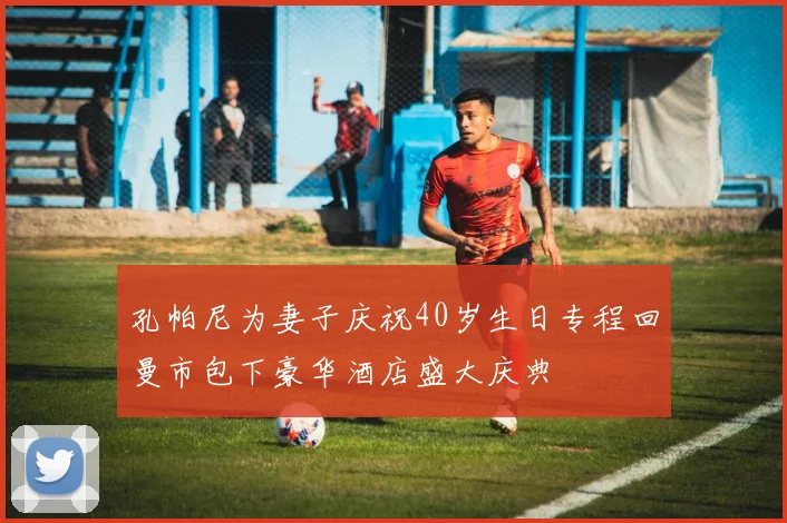 孔帕尼为妻子庆祝40岁生日专程回曼市包下豪华酒店盛大庆典