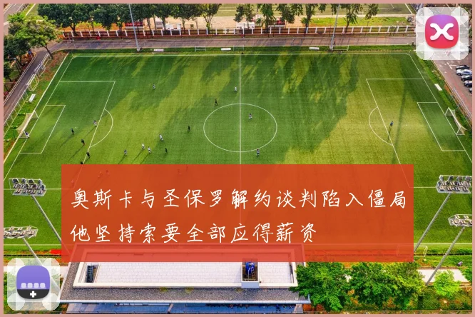 奥斯卡与圣保罗解约谈判陷入僵局他坚持索要全部应得薪资