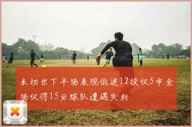 米切尔下半场表现低迷12投仅5中全场仅得15分球队遭遇失利