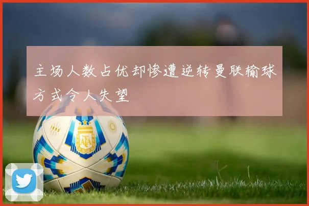 主场人数占优却惨遭逆转曼联输球方式令人失望