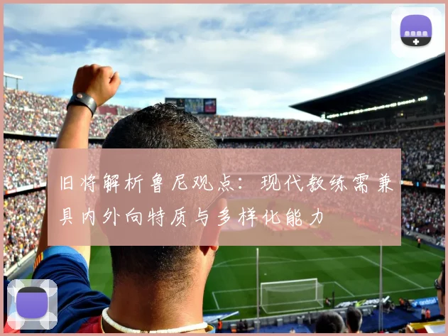 旧将解析鲁尼观点：现代教练需兼具内外向特质与多样化能力