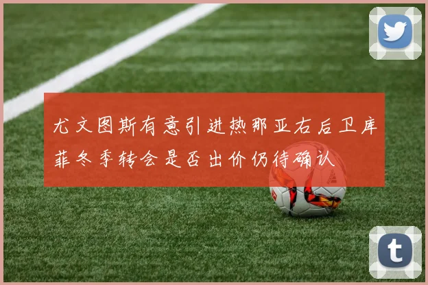 尤文图斯有意引进热那亚右后卫库菲冬季转会是否出价仍待确认