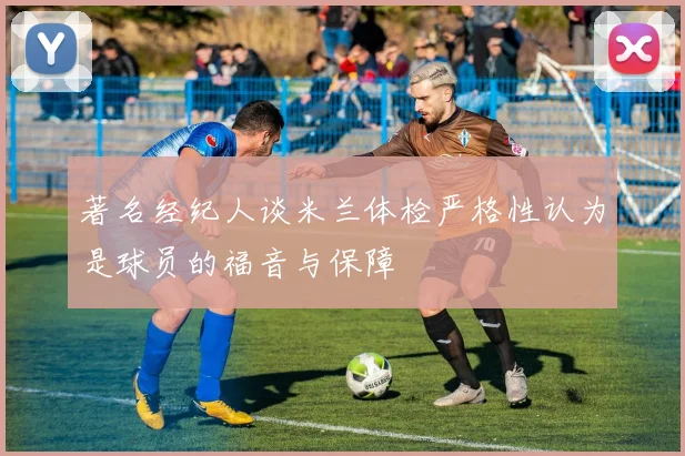 著名经纪人谈米兰体检严格性认为是球员的福音与保障