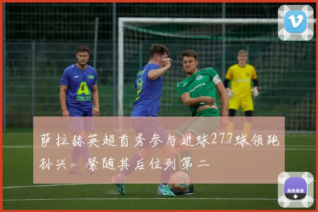 萨拉赫英超首秀参与进球277球领跑孙兴慜紧随其后位列第二