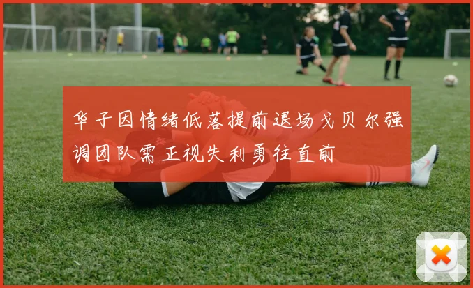 华子因情绪低落提前退场戈贝尔强调团队需正视失利勇往直前