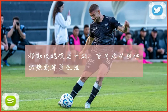 穆勒谈退役后计划：曾考虑执教但仍热爱球员生涯