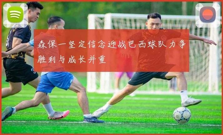 森保一坚定信念迎战巴西球队力争胜利与成长并重