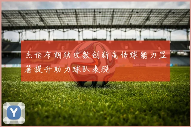 杰伦布朗助攻数创新高传球能力显著提升助力球队表现
