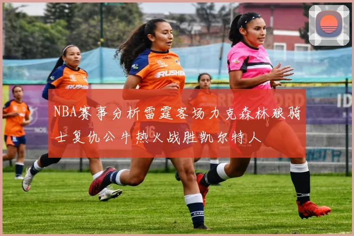 NBA赛事分析雷霆客场力克森林狼骑士复仇公牛热火战胜凯尔特人