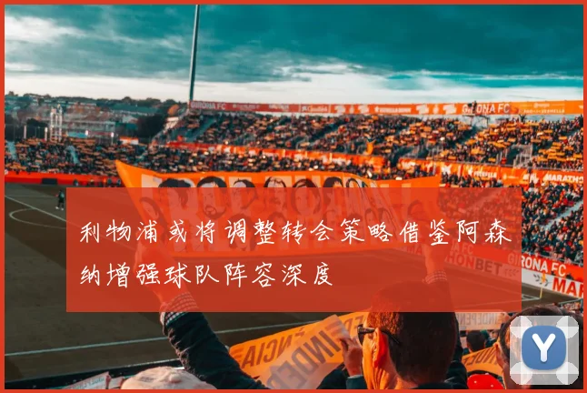 利物浦或将调整转会策略借鉴阿森纳增强球队阵容深度