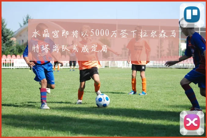 水晶宫即将以5000万签下拉尔森马特塔离队或成定局