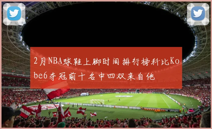 2月NBA球鞋上脚时间排行榜科比Kobe6夺冠前十名中四双来自他