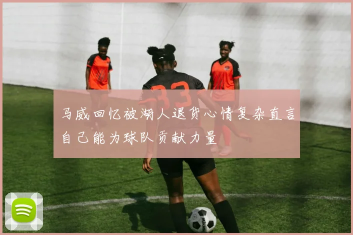 马威回忆被湖人退货心情复杂直言自己能为球队贡献力量