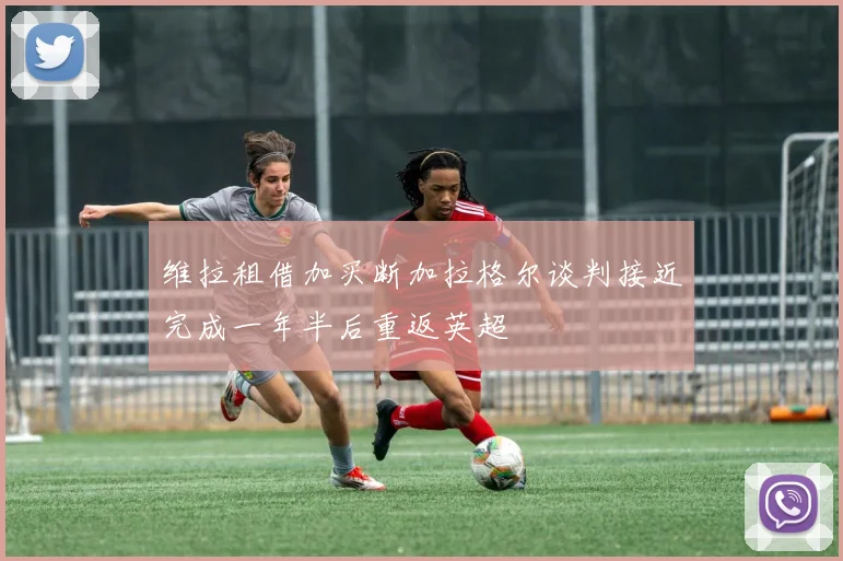 维拉租借加买断加拉格尔谈判接近完成一年半后重返英超