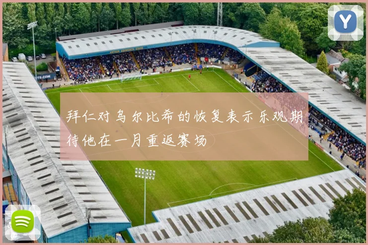 拜仁对乌尔比希的恢复表示乐观期待他在一月重返赛场