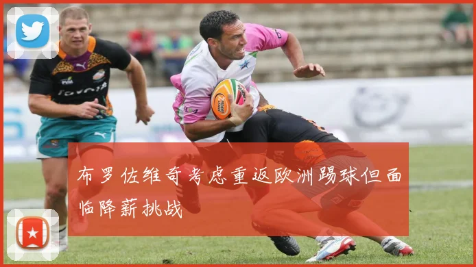 布罗佐维奇考虑重返欧洲踢球但面临降薪挑战