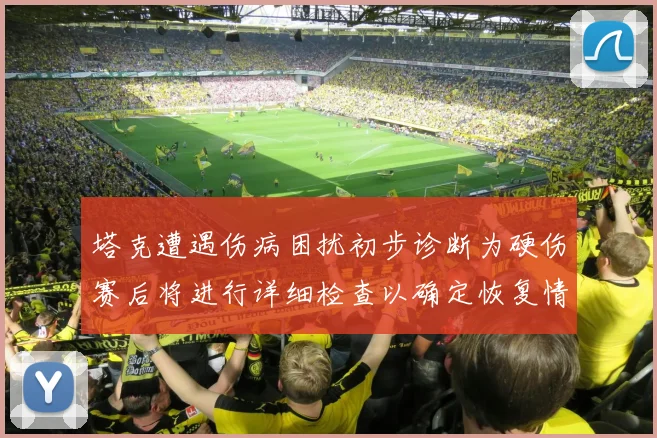 塔克遭遇伤病困扰初步诊断为硬伤赛后将进行详细检查以确定恢复情况