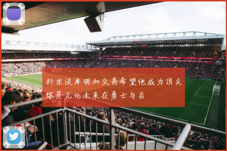 科尔谈库明加交易希望他成为顶尖球员无论未来在勇士与否