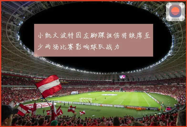 小凯文波特因左脚踝扭伤将缺席至少两场比赛影响球队战力