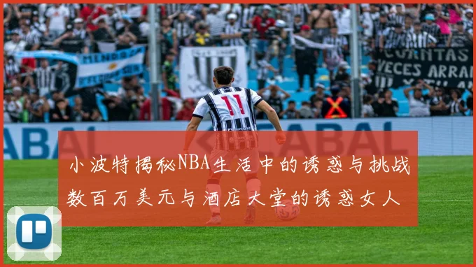 小波特揭秘NBA生活中的诱惑与挑战数百万美元与酒店大堂的诱惑女人