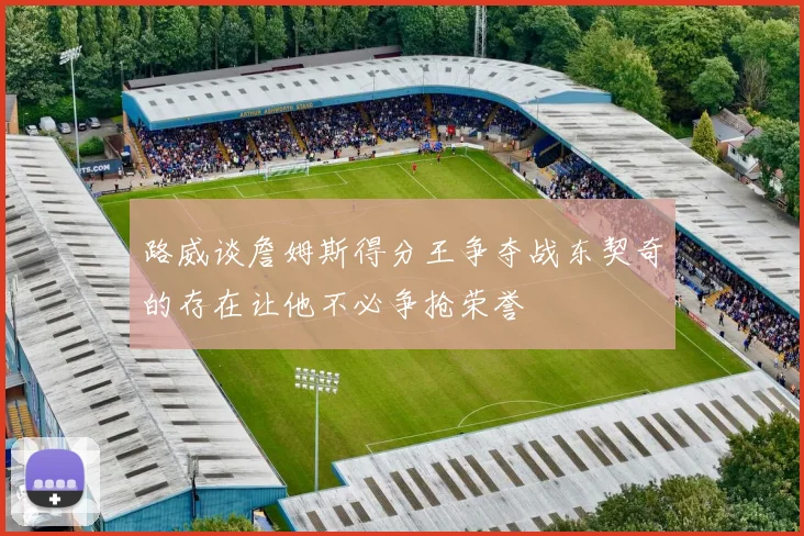 路威谈詹姆斯得分王争夺战东契奇的存在让他不必争抢荣誉