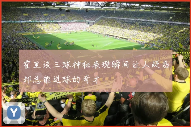 霍里谈三球神秘表现瞬间让人疑惑却总能进球的奇才