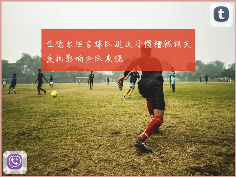 兰德尔坦言球队进攻习惯糟糕错失良机影响全队表现