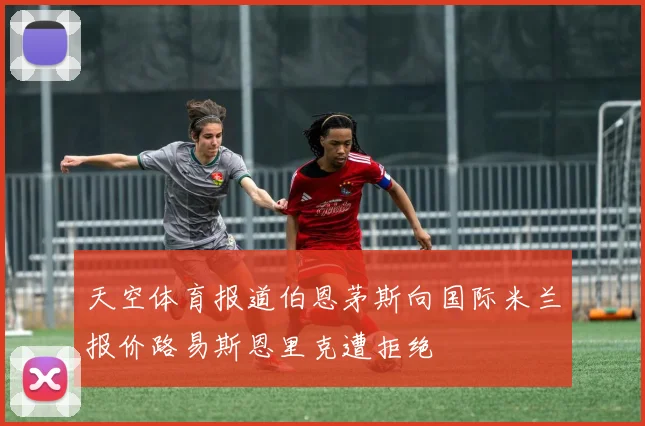 天空体育报道伯恩茅斯向国际米兰报价路易斯恩里克遭拒绝