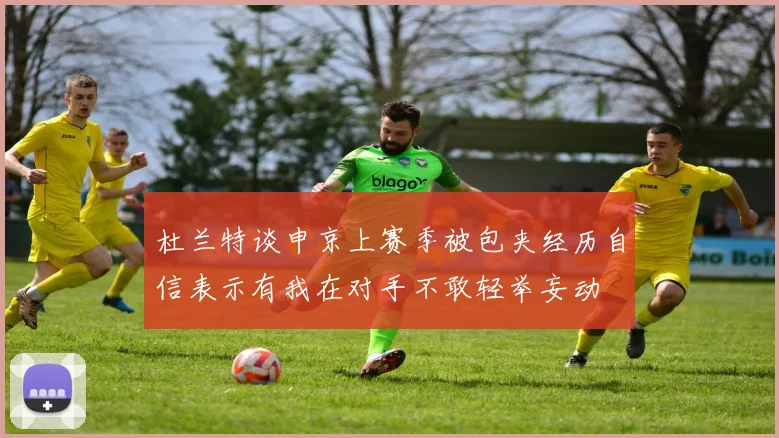 杜兰特谈申京上赛季被包夹经历自信表示有我在对手不敢轻举妄动