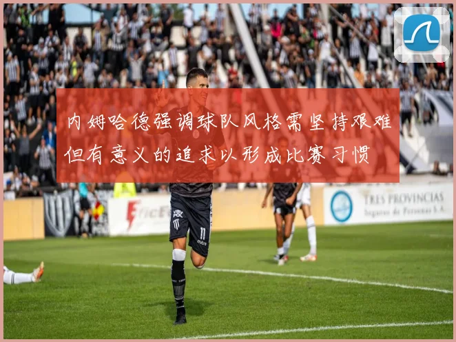 内姆哈德强调球队风格需坚持艰难但有意义的追求以形成比赛习惯