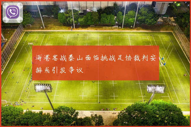 海港客战泰山面临挑战足协裁判安排或引发争议
