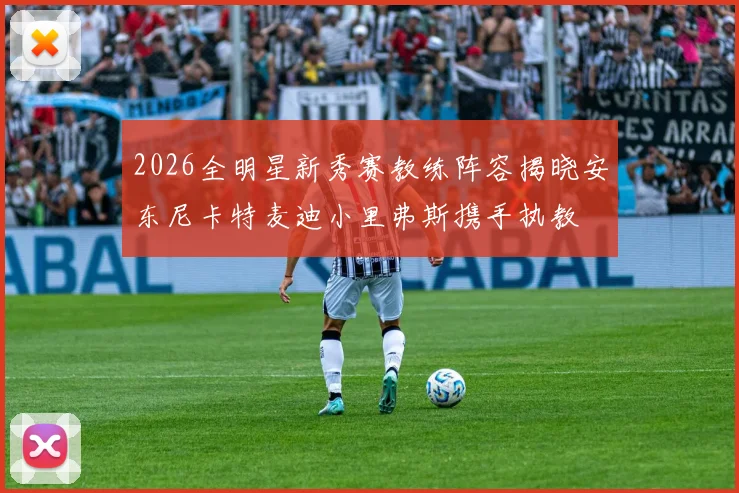 2026全明星新秀赛教练阵容揭晓安东尼卡特麦迪小里弗斯携手执教