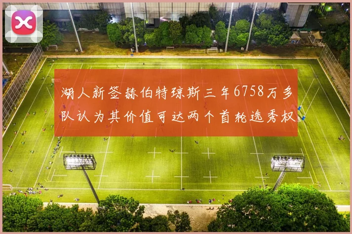 湖人新签赫伯特琼斯三年6758万多队认为其价值可达两个首轮选秀权