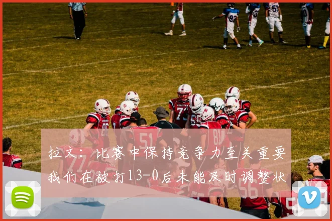 拉文：比赛中保持竞争力至关重要我们在被打13-0后未能及时调整状态